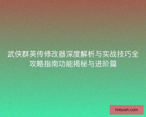 武侠群英传修改器深度解析与实战技巧全攻略指南功能揭秘与进阶篇