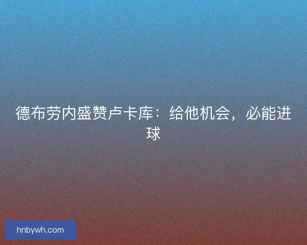 德布劳内盛赞卢卡库：给他机会，必能进球